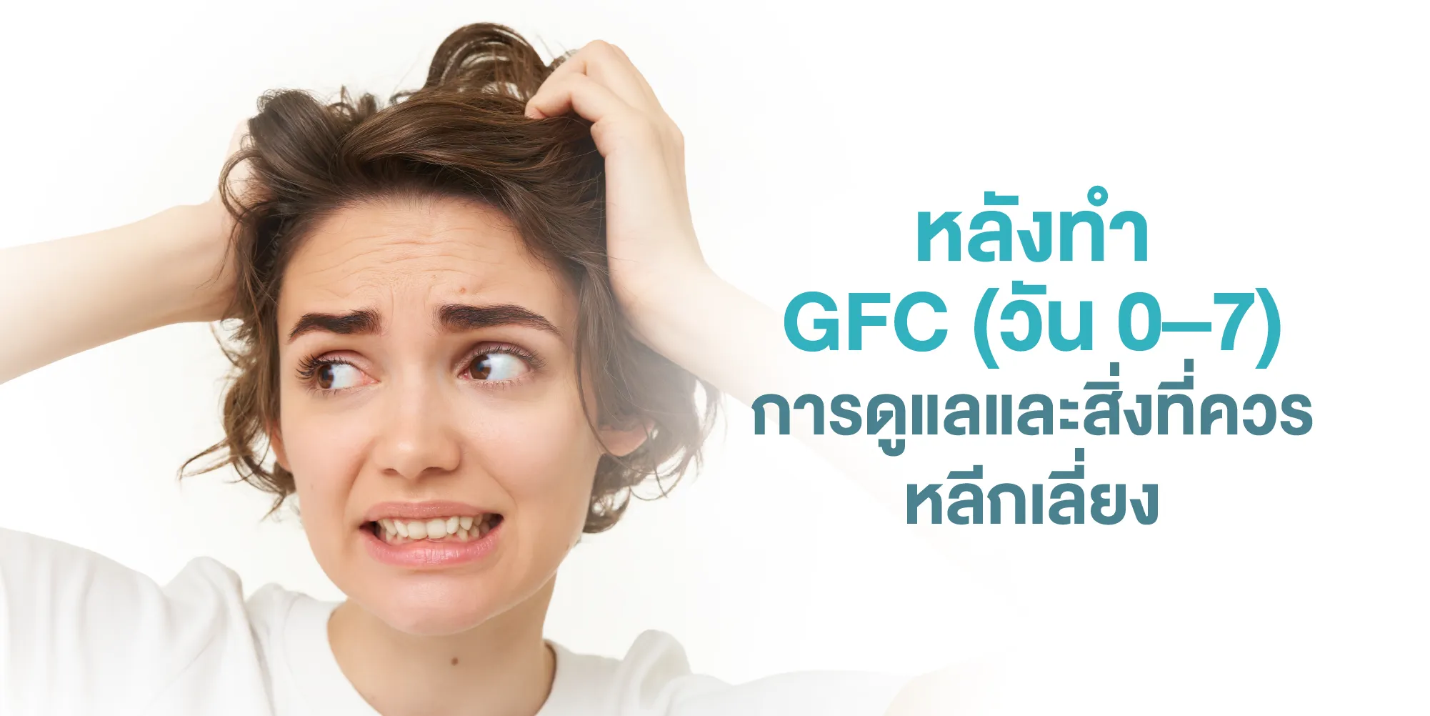 หลังทำ GFC (วัน 0–7) การดูแลและสิ่งที่ควรหลีกเลี่ยง